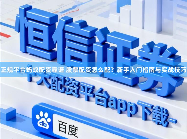 正规平台蚂蚁配资靠谱 股票配资怎么配？新手入门指南与实战技巧
