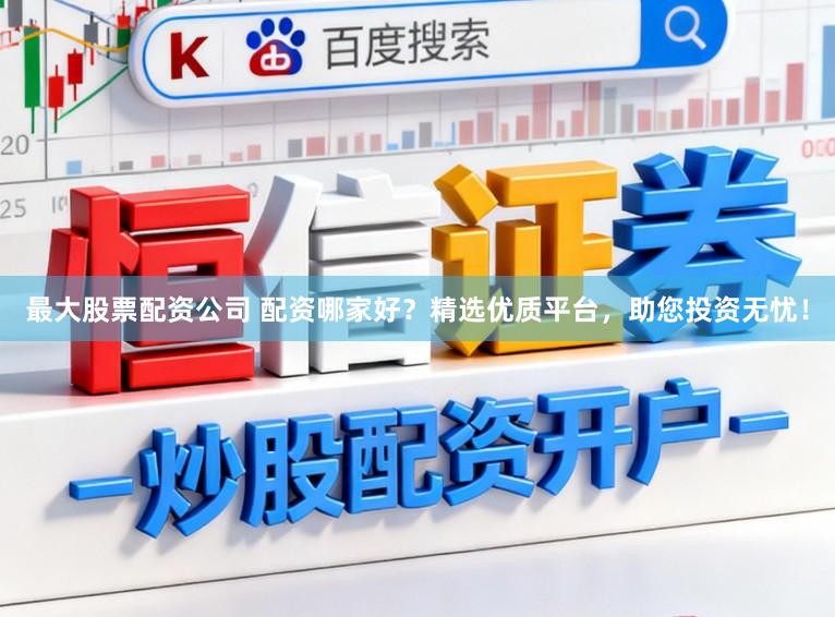 最大股票配资公司 配资哪家好？精选优质平台，助您投资无忧！