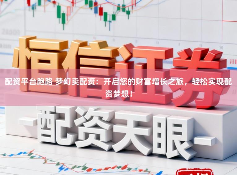 配资平台跑路 梦幻卖配资：开启您的财富增长之旅，轻松实现配资梦想！