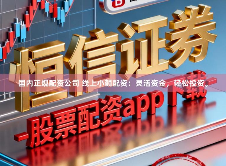 国内正规配资公司 线上小额配资：灵活资金，轻松投资。