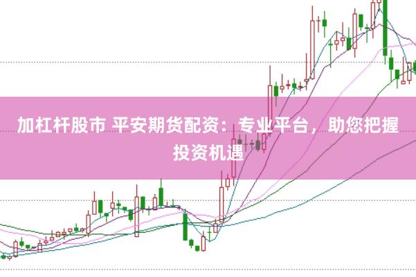 加杠杆股市 平安期货配资：专业平台，助您把握投资机遇