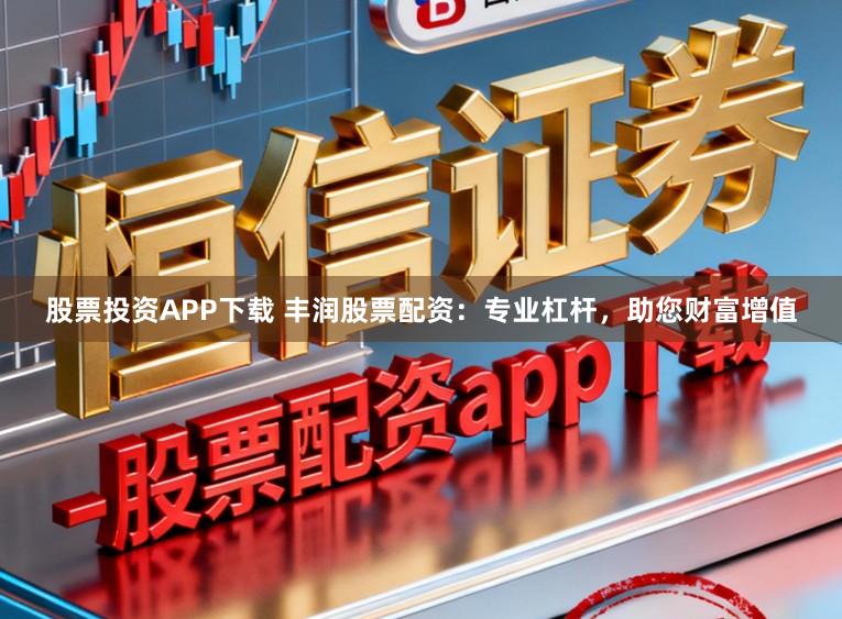 股票投资APP下载 丰润股票配资：专业杠杆，助您财富增值
