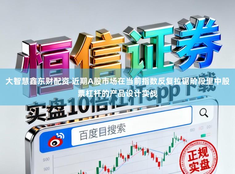 大智慧鑫东财配资 近期A股市场在当前指数反复拉锯阶段里中股票杠杆的产品设计实战