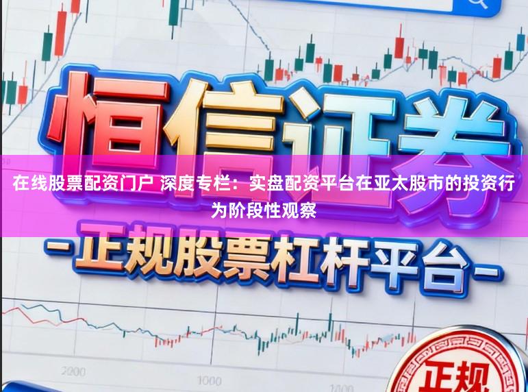 在线股票配资门户 深度专栏：实盘配资平台在亚太股市的投资行为阶段性观察
