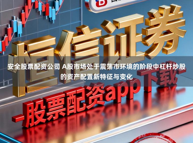 安全股票配资公司 A股市场处于震荡市环境的阶段中杠杆炒股的资产配置新特征与变化