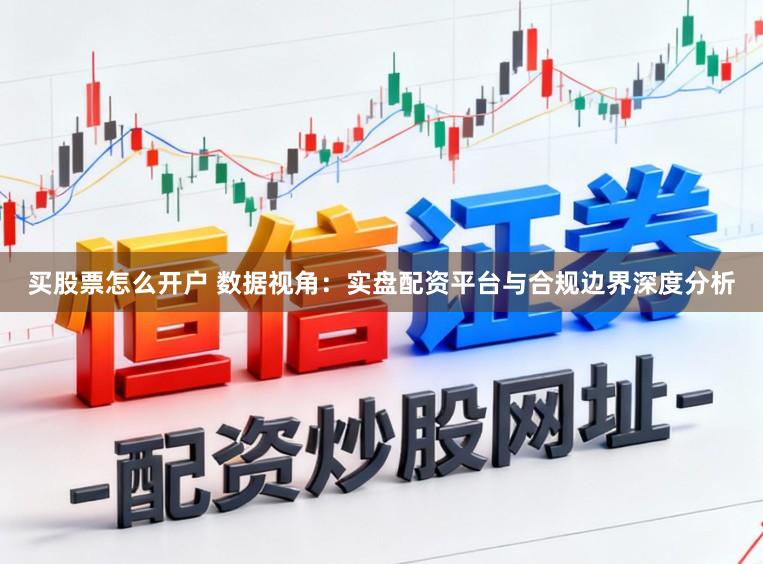 买股票怎么开户 数据视角：实盘配资平台与合规边界深度分析