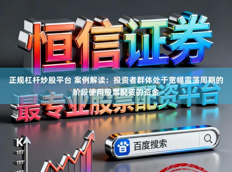 正规杠杆炒股平台 案例解读：投资者群体处于宽幅震荡周期的阶段使用股票配资的资金