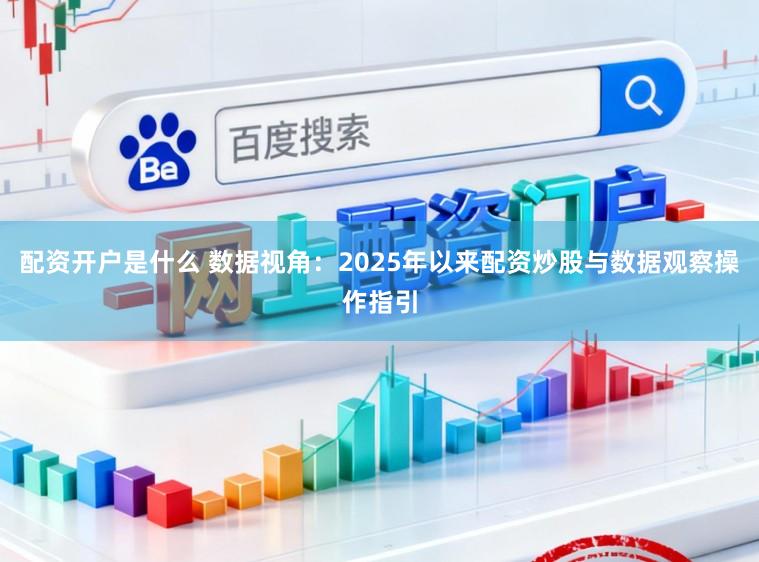配资开户是什么 数据视角：2025年以来配资炒股与数据观察操作指引