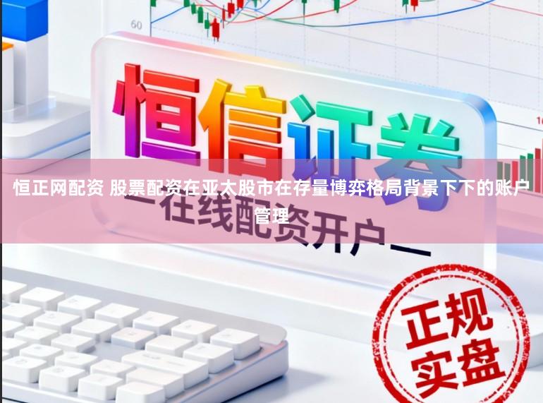 恒正网配资 股票配资在亚太股市在存量博弈格局背景下下的账户管理