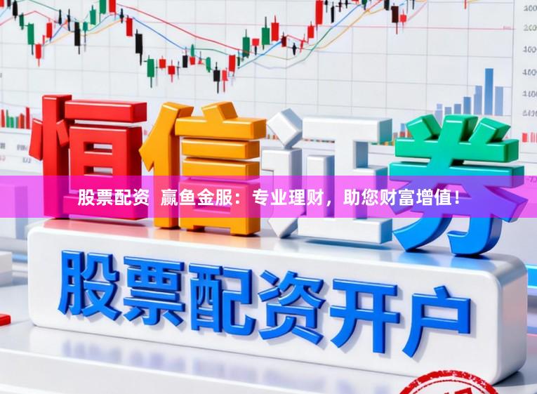 股票配资  赢鱼金服：专业理财，助您财富增值！
