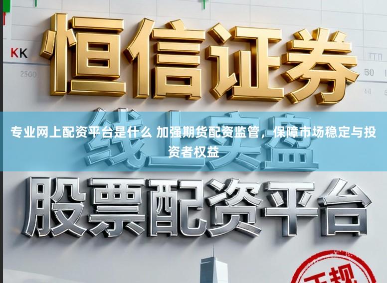 专业网上配资平台是什么 加强期货配资监管，保障市场稳定与投资者权益