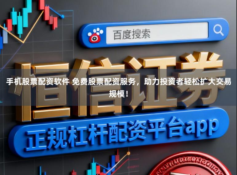 手机股票配资软件 免费股票配资服务，助力投资者轻松扩大交易规模！