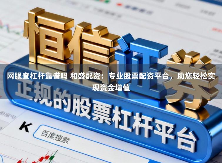 网眼查杠杆靠谱吗 和盛配资：专业股票配资平台，助您轻松实现资金增值