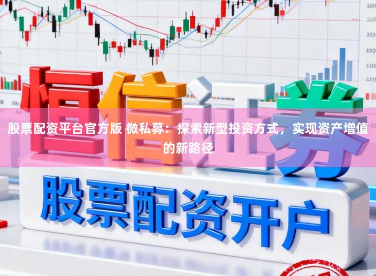股票配资平台官方版 微私募：探索新型投资方式，实现资产增值的新路径