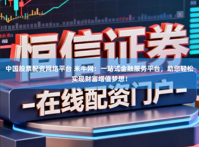 中国股票配资网络平台 米牛网：一站式金融服务平台，助您轻松实现财富增值梦想！