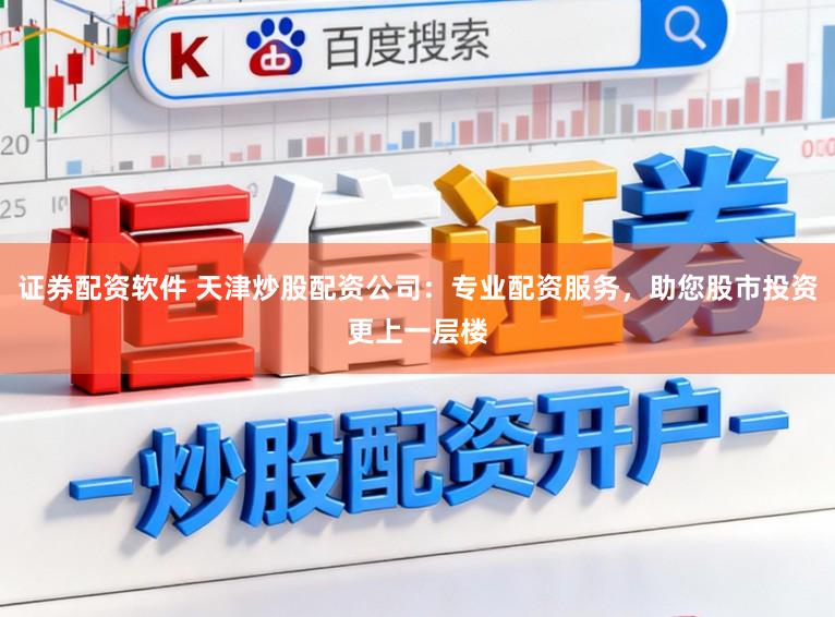 证券配资软件 天津炒股配资公司：专业配资服务，助您股市投资更上一层楼