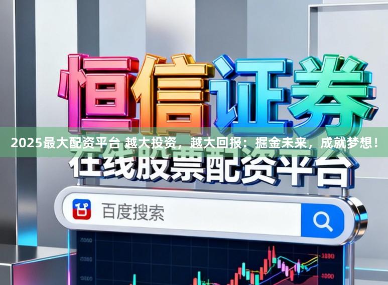 2025最大配资平台 越大投资，越大回报：掘金未来，成就梦想！