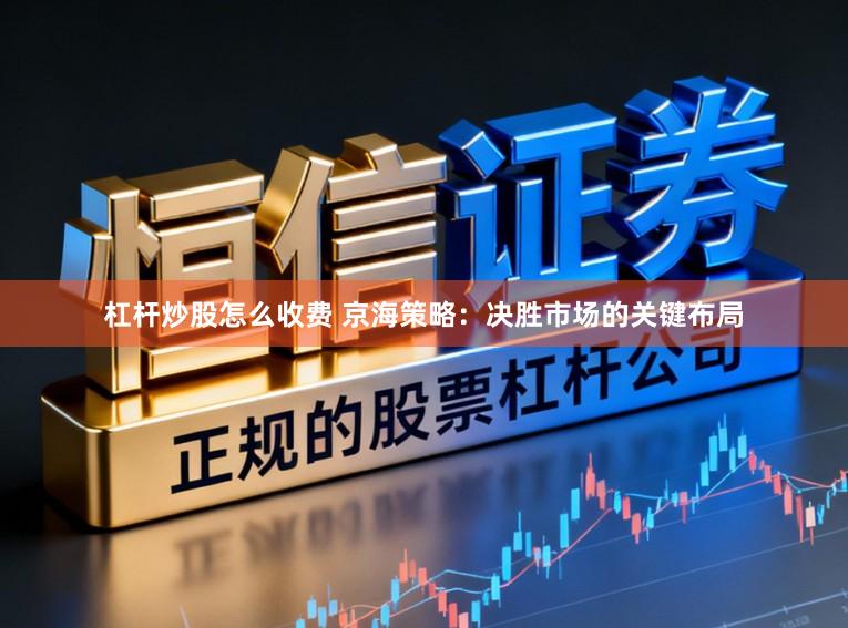 杠杆炒股怎么收费 京海策略：决胜市场的关键布局