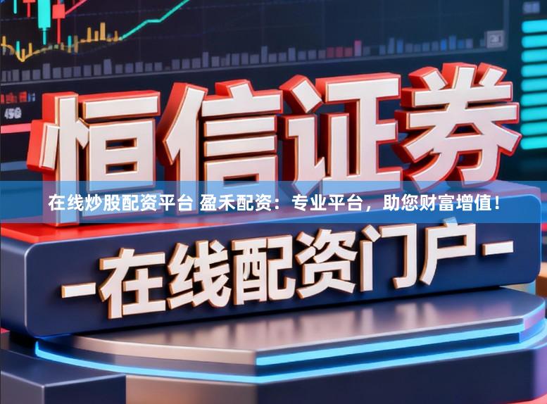 在线炒股配资平台 盈禾配资：专业平台，助您财富增值！