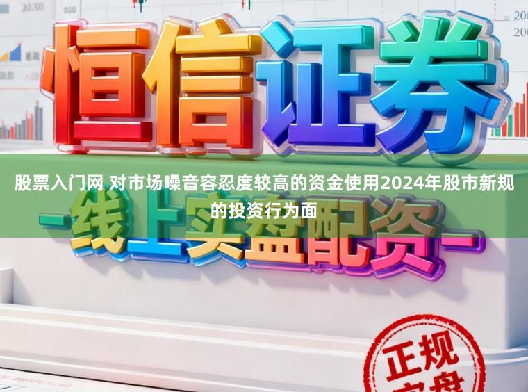 股票入门网 对市场噪音容忍度较高的资金使用2024年股市新规的投资行为面
