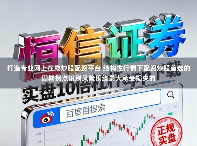 打造专业网上在线炒股配资平台 结构性行情下配资炒股首选的周期拐点识别风险围绕最大承受损失的