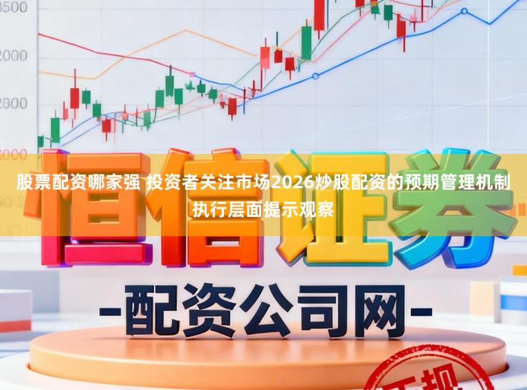 股票配资哪家强 投资者关注市场2026炒股配资的预期管理机制执行层面提示观察