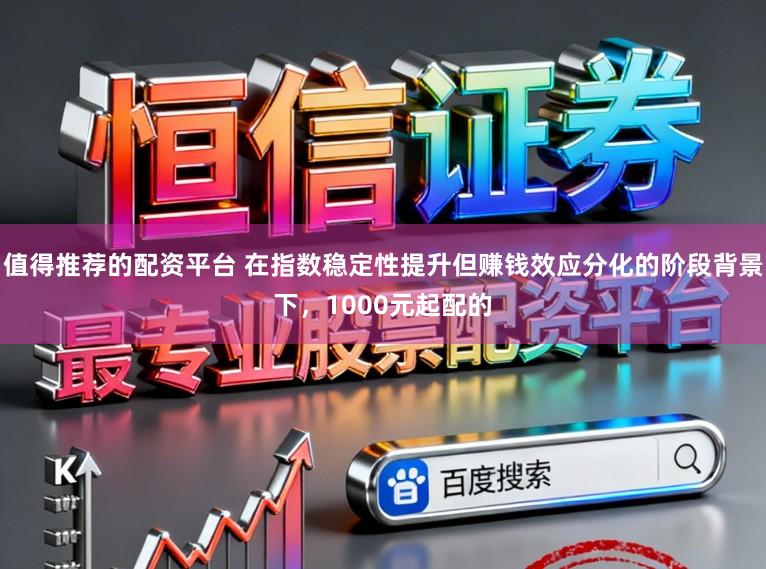 值得推荐的配资平台 在指数稳定性提升但赚钱效应分化的阶段背景下，1000元起配的