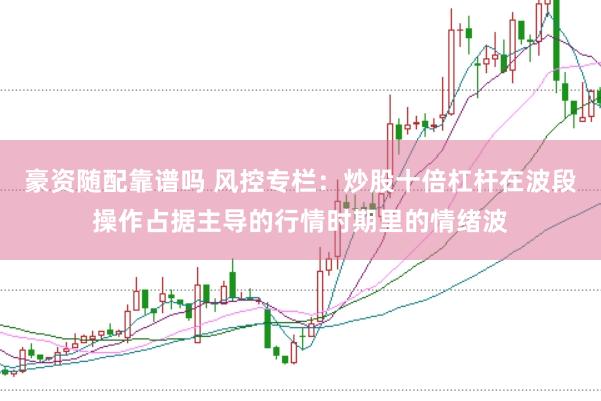 豪资随配靠谱吗 风控专栏：炒股十倍杠杆在波段操作占据主导的行情时期里的情绪波