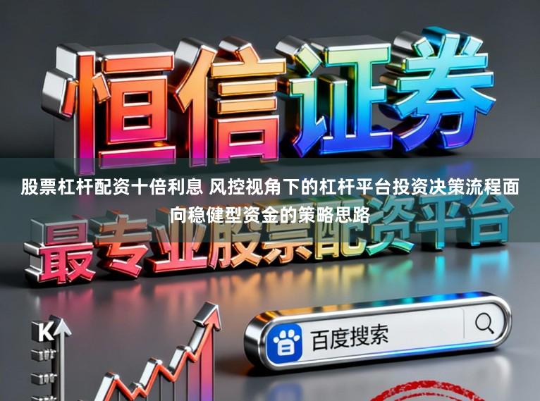 股票杠杆配资十倍利息 风控视角下的杠杆平台投资决策流程面向稳健型资金的策略思路