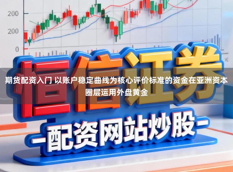 期货配资入门 以账户稳定曲线为核心评价标准的资金在亚洲资本圈层运用外盘黄金
