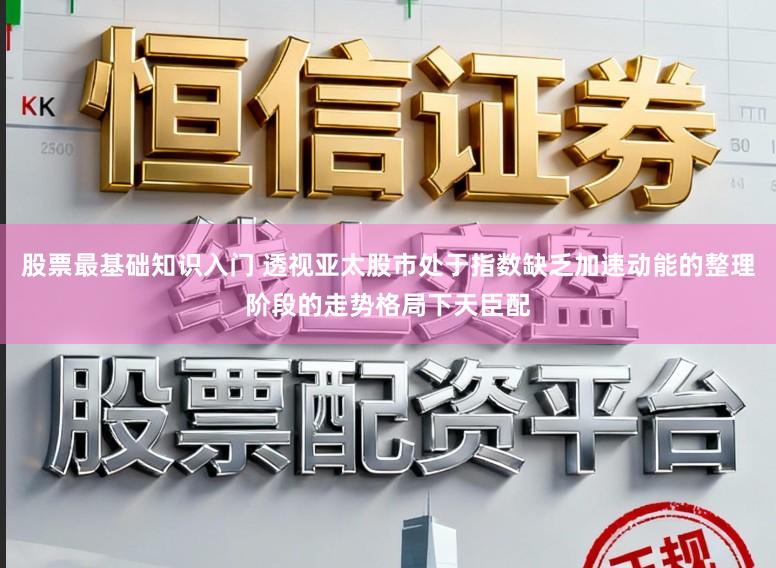 股票最基础知识入门 透视亚太股市处于指数缺乏加速动能的整理阶段的走势格局下天臣配