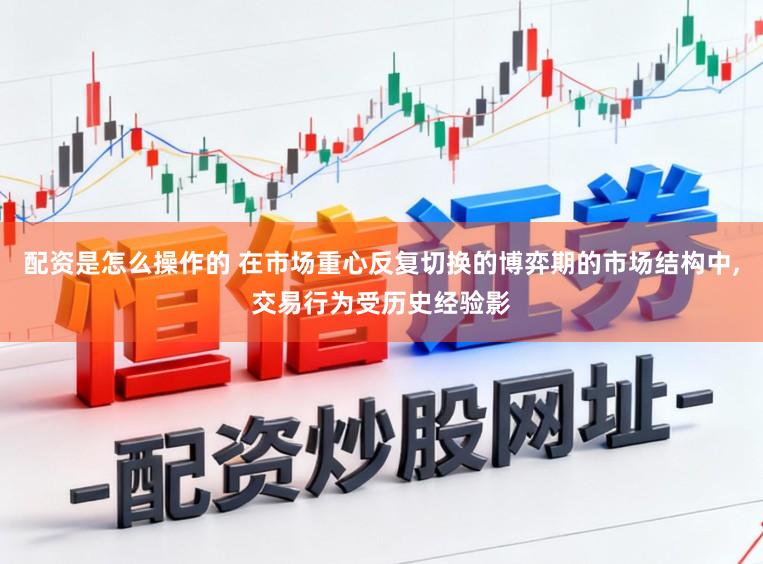 配资是怎么操作的 在市场重心反复切换的博弈期的市场结构中,交易行为受历史经验影