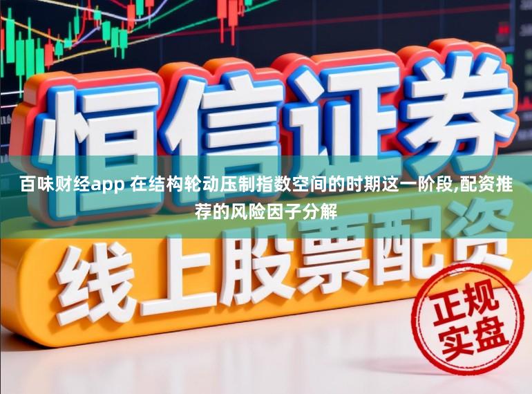 百味财经app 在结构轮动压制指数空间的时期这一阶段,配资推荐的风险因子分解