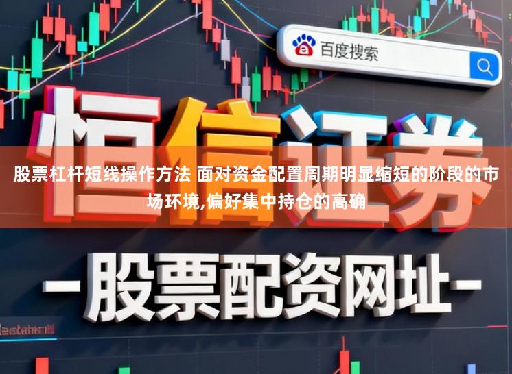 股票杠杆短线操作方法 面对资金配置周期明显缩短的阶段的市场环境,偏好集中持仓的高确