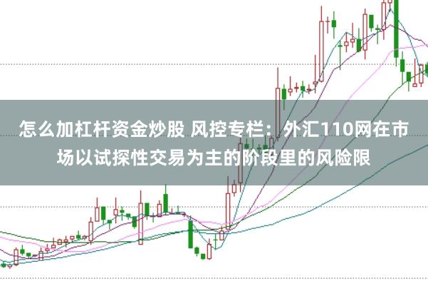 怎么加杠杆资金炒股 风控专栏：外汇110网在市场以试探性交易为主的阶段里的风险限