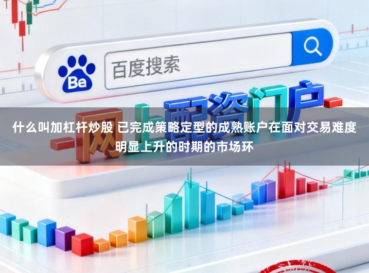 什么叫加杠杆炒股 已完成策略定型的成熟账户在面对交易难度明显上升的时期的市场环