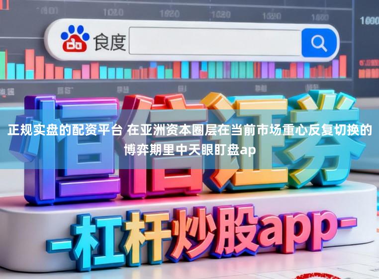 正规实盘的配资平台 在亚洲资本圈层在当前市场重心反复切换的博弈期里中天眼盯盘ap
