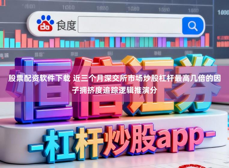 股票配资软件下载 近三个月深交所市场炒股杠杆最高几倍的因子拥挤度追踪逻辑推演分