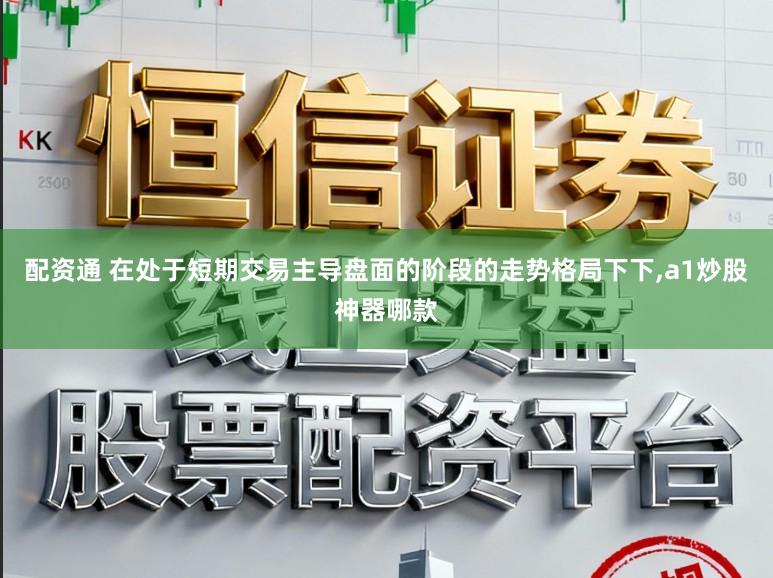 配资通 在处于短期交易主导盘面的阶段的走势格局下下,a1炒股神器哪款