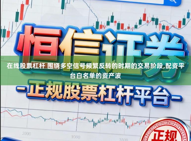 在线股票杠杆 围绕多空信号频繁反转的时期的交易阶段,配资平台白名单的资产波