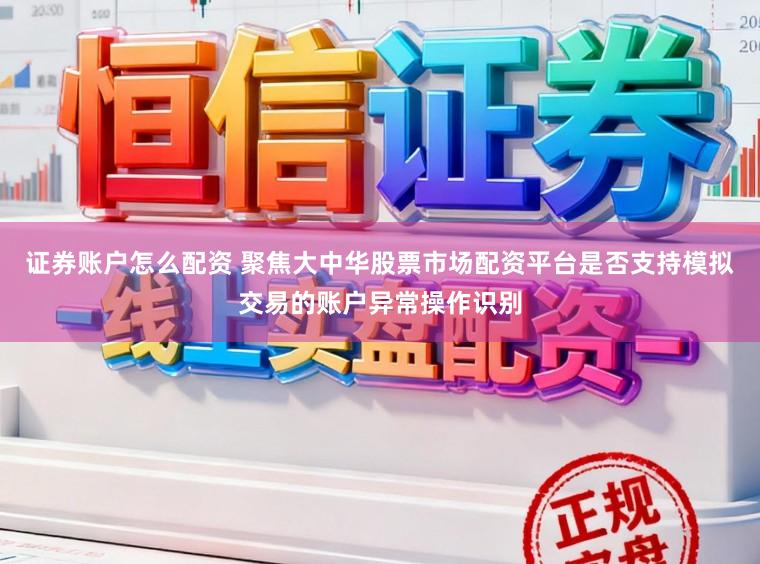 证券账户怎么配资 聚焦大中华股票市场配资平台是否支持模拟交易的账户异常操作识别