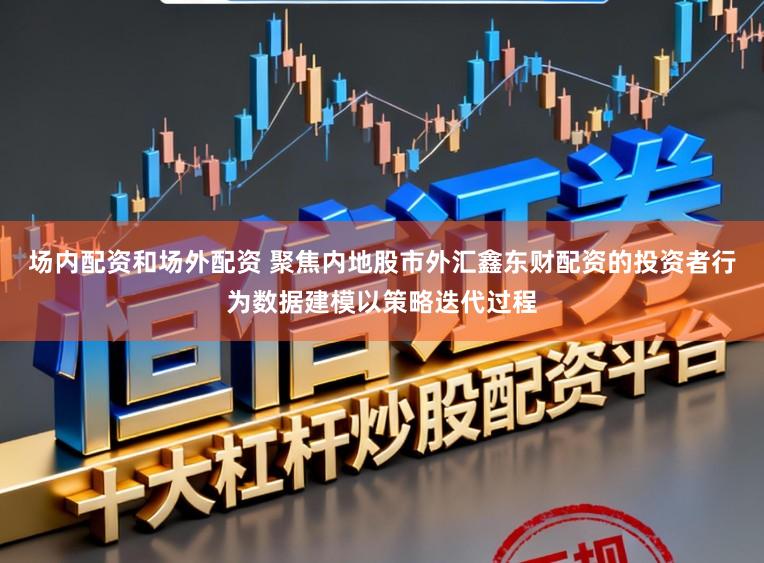 场内配资和场外配资 聚焦内地股市外汇鑫东财配资的投资者行为数据建模以策略迭代过程