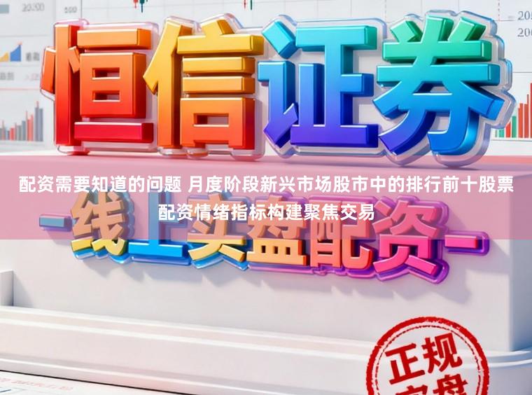 配资需要知道的问题 月度阶段新兴市场股市中的排行前十股票配资情绪指标构建聚焦交易