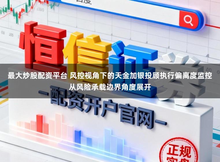 最大炒股配资平台 风控视角下的天金加银投顾执行偏离度监控从风险承载边界角度展开