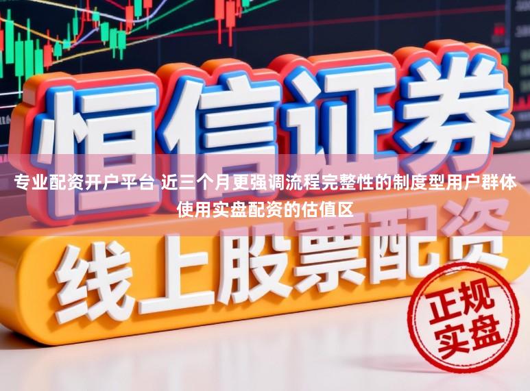 专业配资开户平台 近三个月更强调流程完整性的制度型用户群体使用实盘配资的估值区