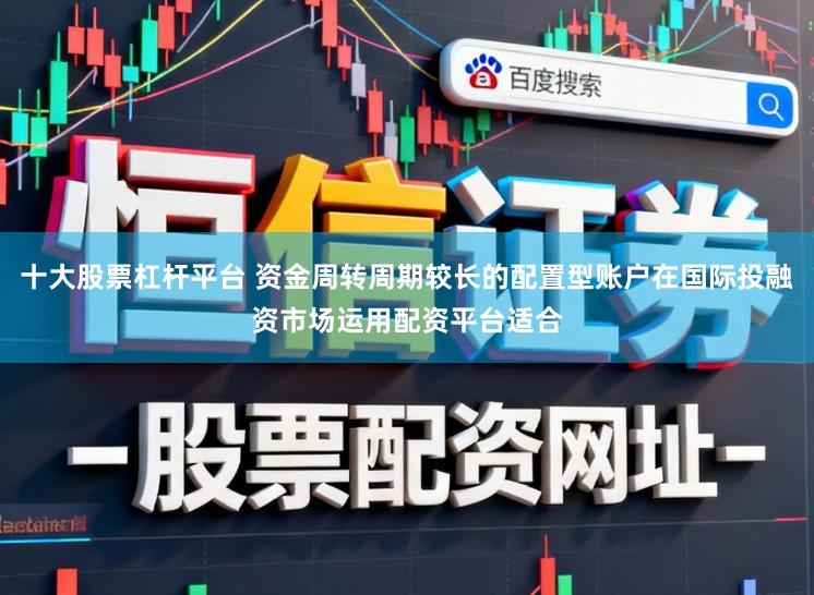十大股票杠杆平台 资金周转周期较长的配置型账户在国际投融资市场运用配资平台适合
