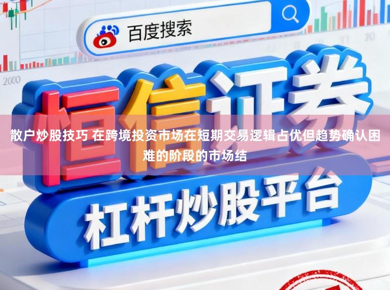 散户炒股技巧 在跨境投资市场在短期交易逻辑占优但趋势确认困难的阶段的市场结