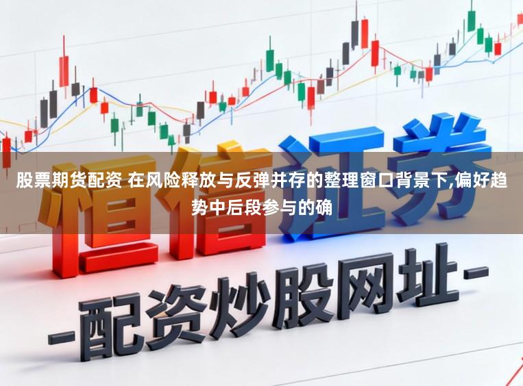 股票期货配资 在风险释放与反弹并存的整理窗口背景下,偏好趋势中后段参与的确