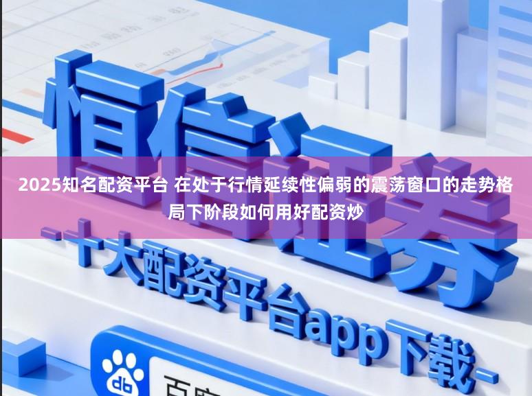 2025知名配资平台 在处于行情延续性偏弱的震荡窗口的走势格局下阶段如何用好配资炒