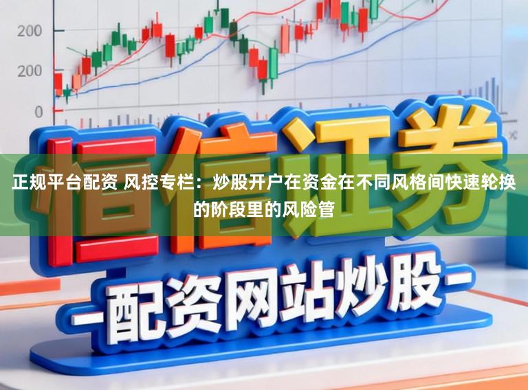 正规平台配资 风控专栏：炒股开户在资金在不同风格间快速轮换的阶段里的风险管
